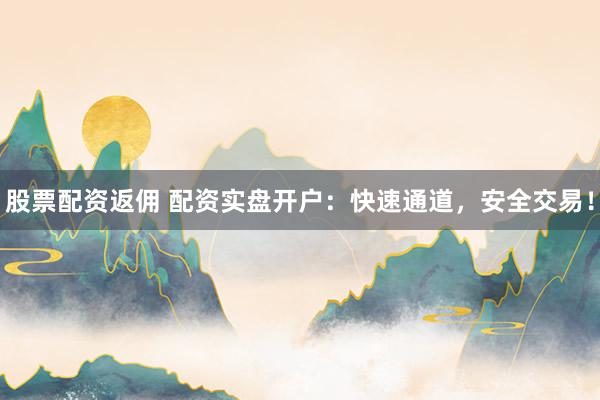 股票配资返佣 配资实盘开户：快速通道，安全交易！