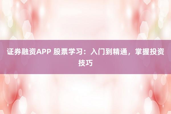 证券融资APP 股票学习：入门到精通，掌握投资技巧