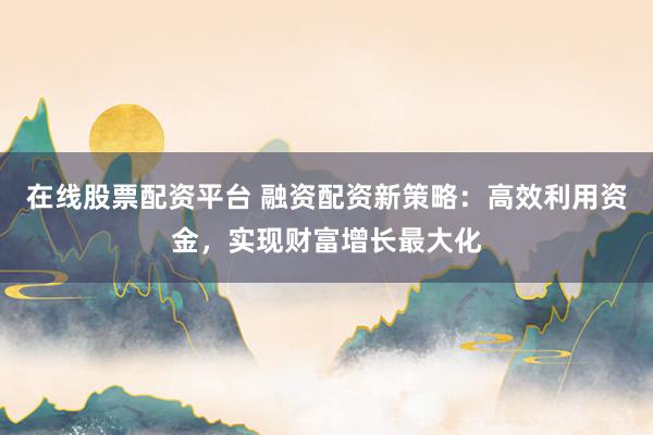 在线股票配资平台 融资配资新策略：高效利用资金，实现财富增长最大化