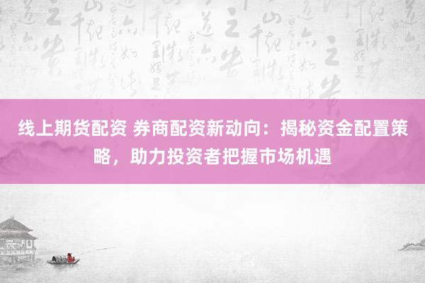 线上期货配资 券商配资新动向：揭秘资金配置策略，助力投资者把握市场机遇