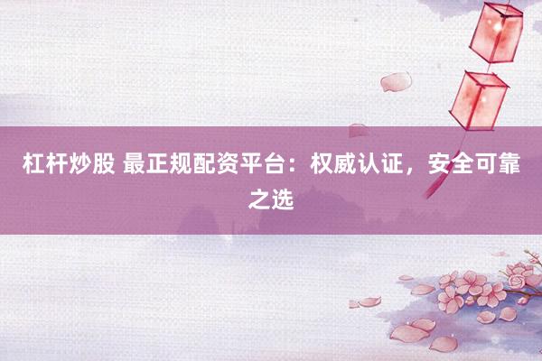 杠杆炒股 最正规配资平台：权威认证，安全可靠之选