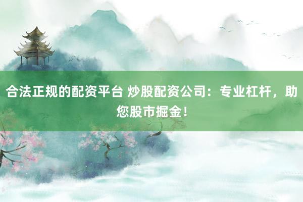 合法正规的配资平台 炒股配资公司：专业杠杆，助您股市掘金！