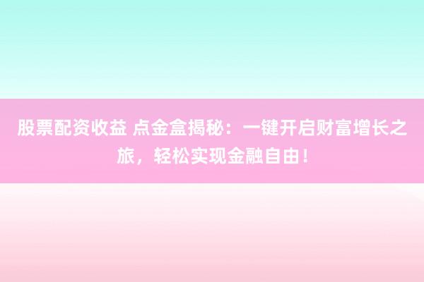 股票配资收益 点金盒揭秘：一键开启财富增长之旅，轻松实现金融自由！