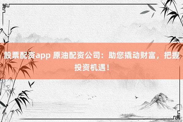股票配资app 原油配资公司：助您撬动财富，把握投资机遇！