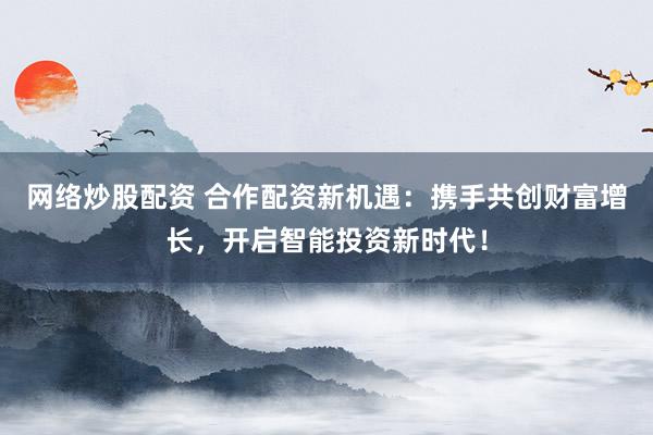 网络炒股配资 合作配资新机遇：携手共创财富增长，开启智能投资新时代！