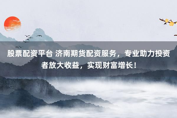 股票配资平台 济南期货配资服务，专业助力投资者放大收益，实现财富增长！