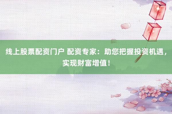 线上股票配资门户 配资专家：助您把握投资机遇，实现财富增值！