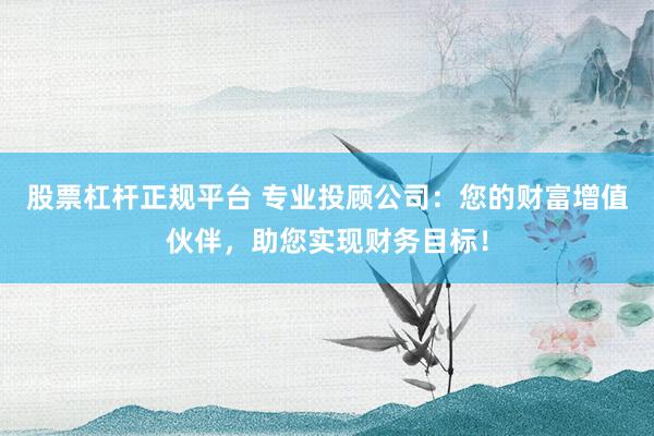 股票杠杆正规平台 专业投顾公司：您的财富增值伙伴，助您实现财务目标！