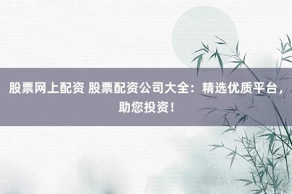 股票网上配资 股票配资公司大全：精选优质平台，助您投资！
