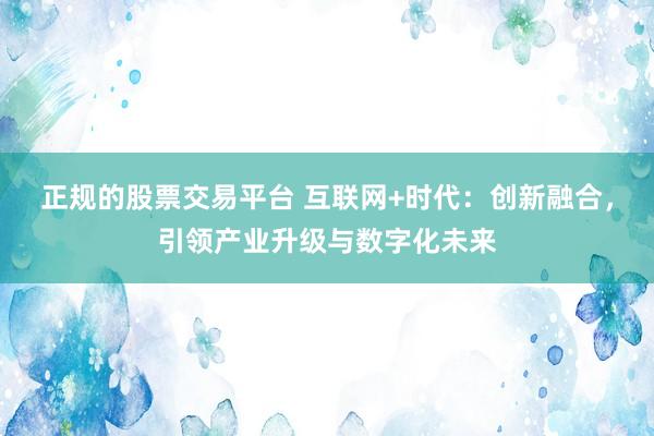 正规的股票交易平台 互联网+时代：创新融合，引领产业升级与数字化未来