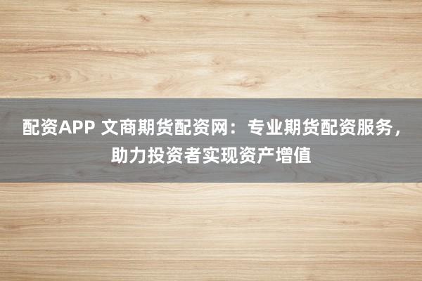 配资APP 文商期货配资网：专业期货配资服务，助力投资者实现资产增值