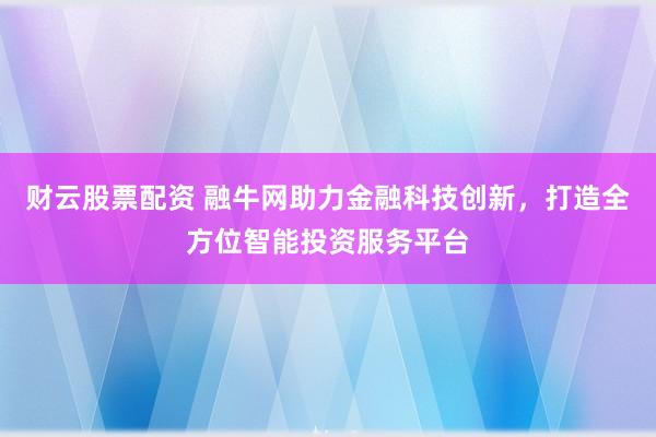 财云股票配资 融牛网助力金融科技创新，打造全方位智能投资服务平台