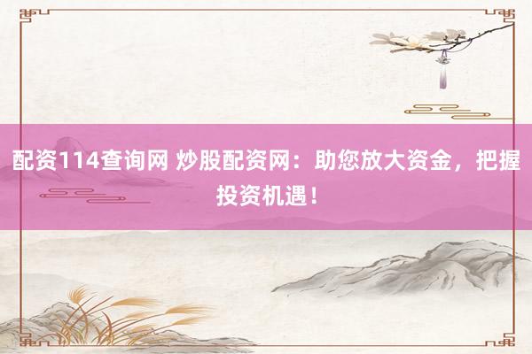 配资114查询网 炒股配资网：助您放大资金，把握投资机遇！