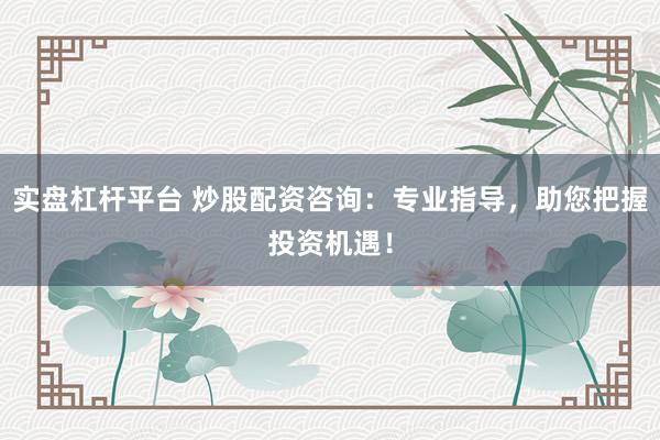 实盘杠杆平台 炒股配资咨询：专业指导，助您把握投资机遇！