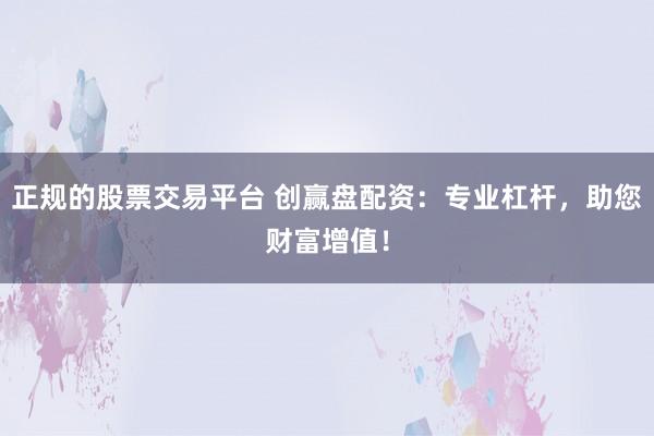 正规的股票交易平台 创赢盘配资：专业杠杆，助您财富增值！