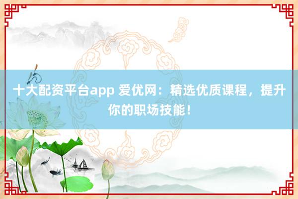 十大配资平台app 爱优网：精选优质课程，提升你的职场技能！