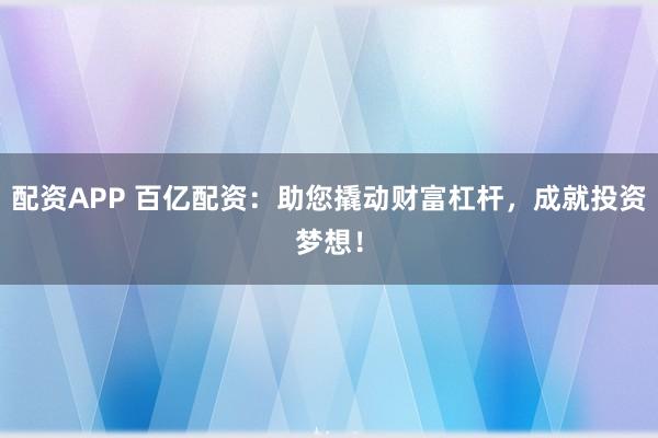 配资APP 百亿配资：助您撬动财富杠杆，成就投资梦想！