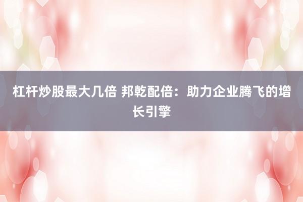 杠杆炒股最大几倍 邦乾配倍：助力企业腾飞的增长引擎