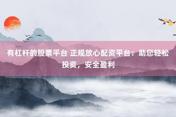 有杠杆的股票平台 正规放心配资平台：助您轻松投资，安全盈利