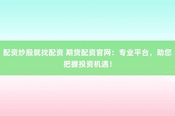 配资炒股就找配资 期货配资官网：专业平台，助您把握投资机遇！