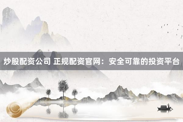 炒股配资公司 正规配资官网：安全可靠的投资平台