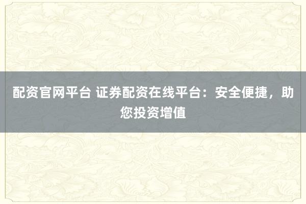 配资官网平台 证券配资在线平台：安全便捷，助您投资增值