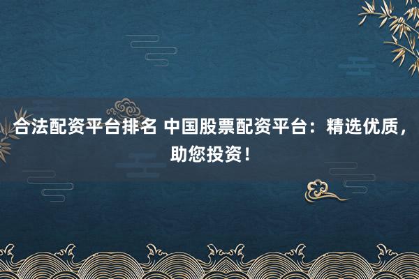 合法配资平台排名 中国股票配资平台：精选优质，助您投资！