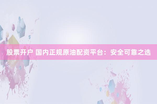 股票开户 国内正规原油配资平台：安全可靠之选