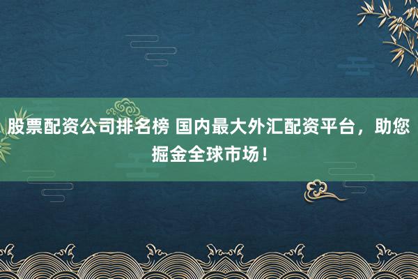 股票配资公司排名榜 国内最大外汇配资平台，助您掘金全球市场！