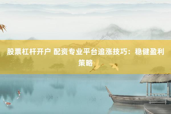 股票杠杆开户 配资专业平台追涨技巧：稳健盈利策略