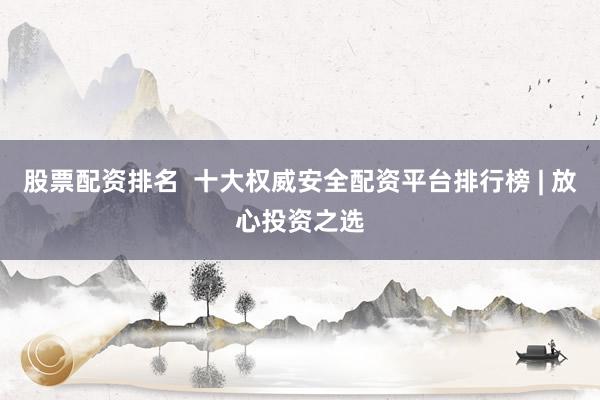 股票配资排名  十大权威安全配资平台排行榜 | 放心投资之选