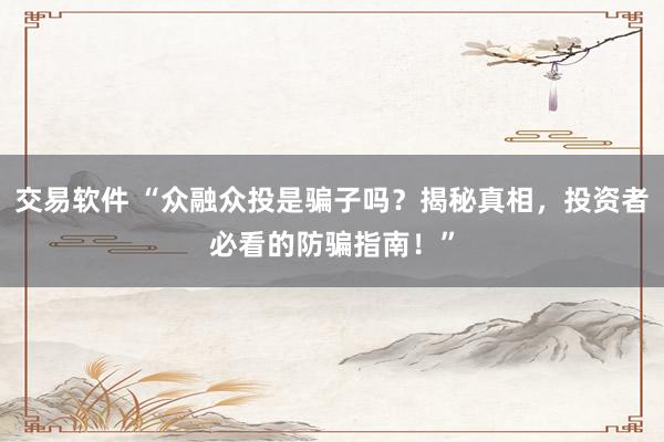交易软件 “众融众投是骗子吗？揭秘真相，投资者必看的防骗指南！”