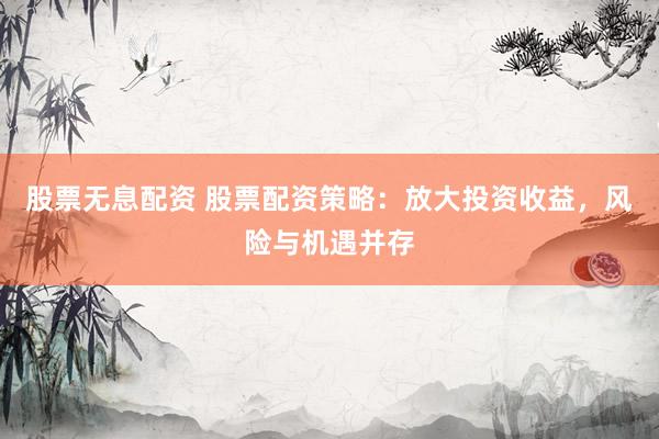 股票无息配资 股票配资策略：放大投资收益，风险与机遇并存