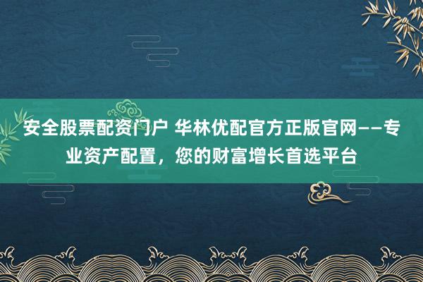 安全股票配资门户 华林优配官方正版官网——专业资产配置，您的财富增长首选平台