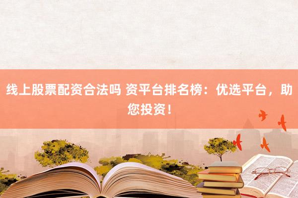 线上股票配资合法吗 资平台排名榜：优选平台，助您投资！