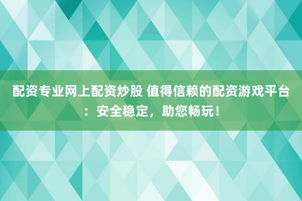 配资专业网上配资炒股 值得信赖的配资游戏平台：安全稳定，助您畅玩！