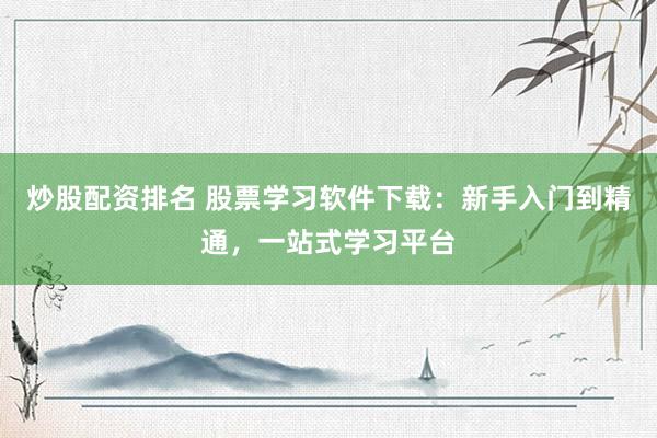 炒股配资排名 股票学习软件下载：新手入门到精通，一站式学习平台