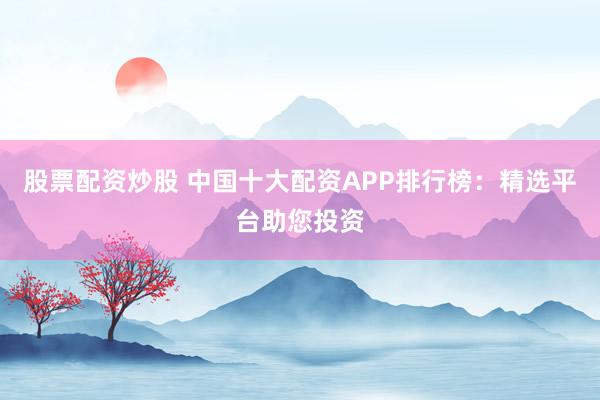 股票配资炒股 中国十大配资APP排行榜：精选平台助您投资