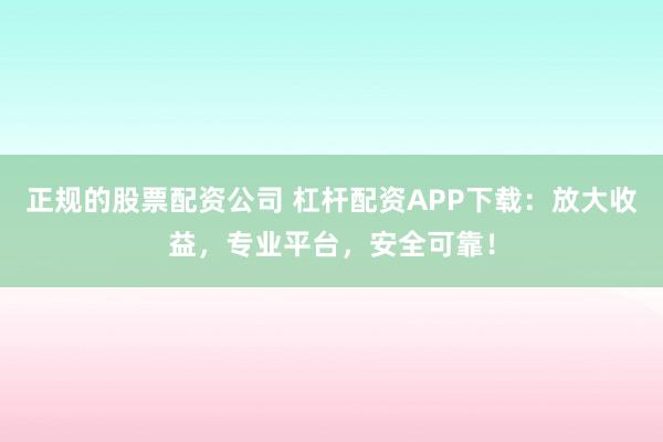 正规的股票配资公司 杠杆配资APP下载：放大收益，专业平台，安全可靠！