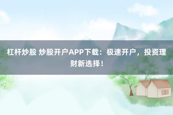 杠杆炒股 炒股开户APP下载：极速开户，投资理财新选择！