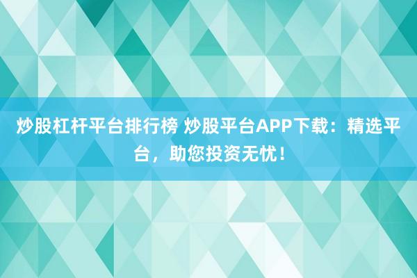 炒股杠杆平台排行榜 炒股平台APP下载：精选平台，助您投资无忧！