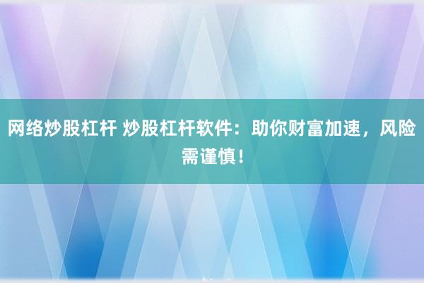网络炒股杠杆 炒股杠杆软件：助你财富加速，风险需谨慎！