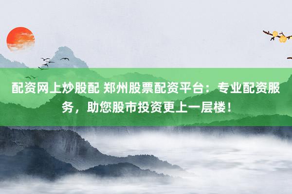配资网上炒股配 郑州股票配资平台：专业配资服务，助您股市投资更上一层楼！