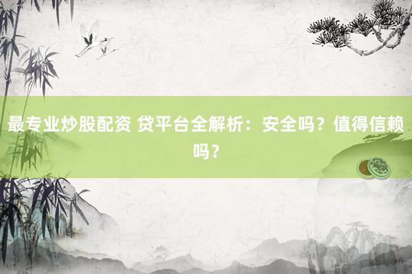 最专业炒股配资 贷平台全解析：安全吗？值得信赖吗？