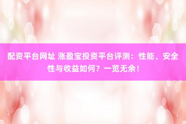 配资平台网址 涨盈宝投资平台评测：性能、安全性与收益如何？一览无余！
