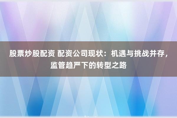 股票炒股配资 配资公司现状：机遇与挑战并存，监管趋严下的转型之路
