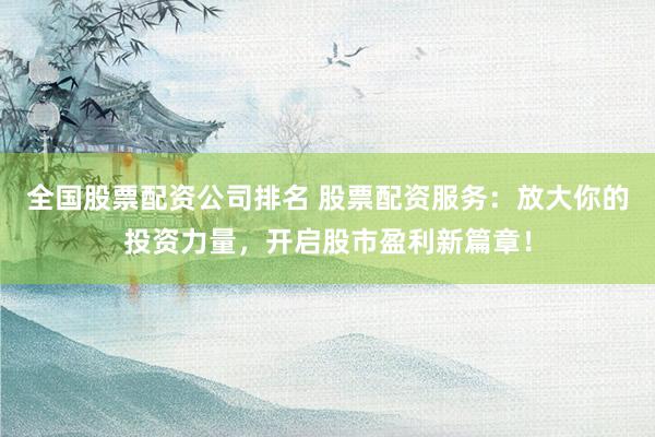 全国股票配资公司排名 股票配资服务：放大你的投资力量，开启股市盈利新篇章！