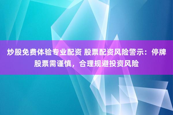 炒股免费体验专业配资 股票配资风险警示：停牌股票需谨慎，合理规避投资风险
