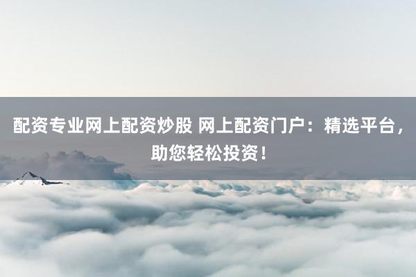 配资专业网上配资炒股 网上配资门户：精选平台，助您轻松投资！