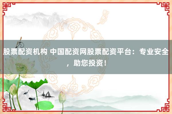 股票配资机构 中国配资网股票配资平台：专业安全，助您投资！